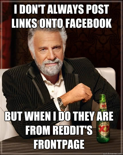 I don't always post links onto facebook But when I do they are from reddit's frontpage  The Most Interesting Man In The World
