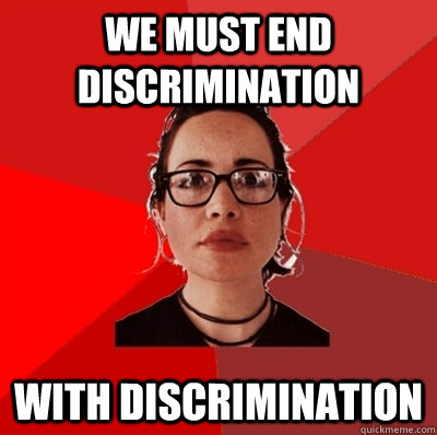 We must end discrimination With discrimination - We must end discrimination With discrimination  Liberal Douche Garofalo