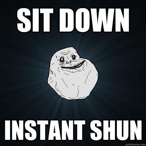 sit down instant shun  Forever Alone