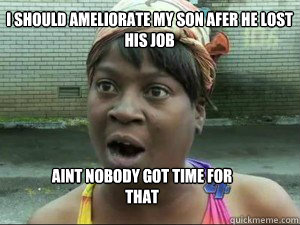I should ameliorate my son afer he lost his job aint nobody got time for that  Ameliorate