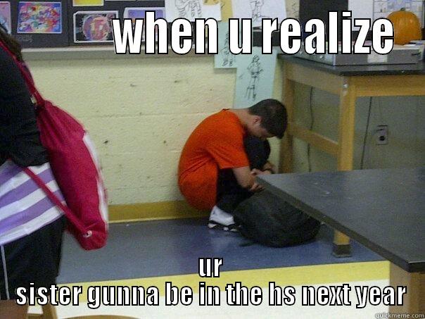            WHEN U REALIZE UR SISTER GUNNA BE IN THE HS NEXT YEAR Misc