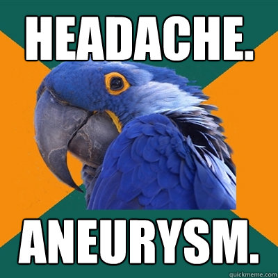 Headache. Aneurysm.   Paranoid Parrot