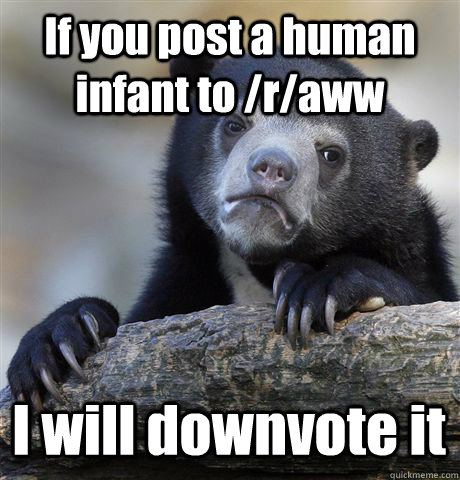If you post a human infant to /r/aww I will downvote it - If you post a human infant to /r/aww I will downvote it  Confession Bear
