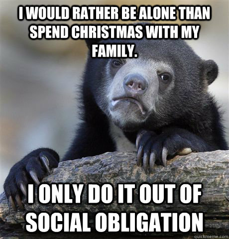 I would rather be alone than spend christmas with my family. I only do it out of social obligation  Confession Bear