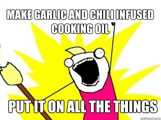 make garlic and chili infused cooking oil put it on all the things  X All The Things