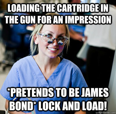 loading the cartridge in the gun for an impression *pretends to be james bond* lock and load!   overworked dental student