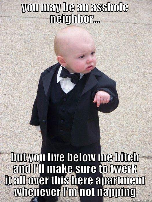 YOU MAY BE AN ASSHOLE NEIGHBOR... BUT YOU LIVE BELOW ME BITCH AND I'LL MAKE SURE TO TWERK IT ALL OVER THIS HERE APARTMENT WHENEVER I'M NOT NAPPING Baby Godfather