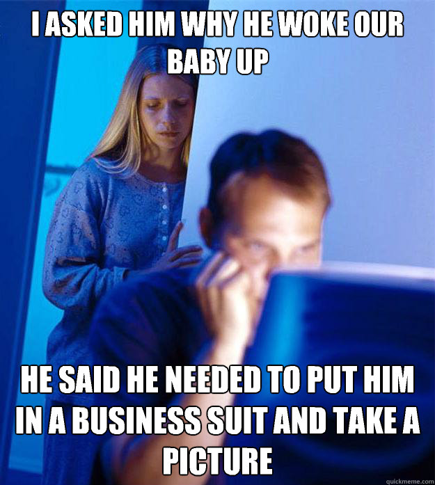 I asked him why he woke our baby up He said he needed to put him in a business suit and take a picture  Redditors Wife
