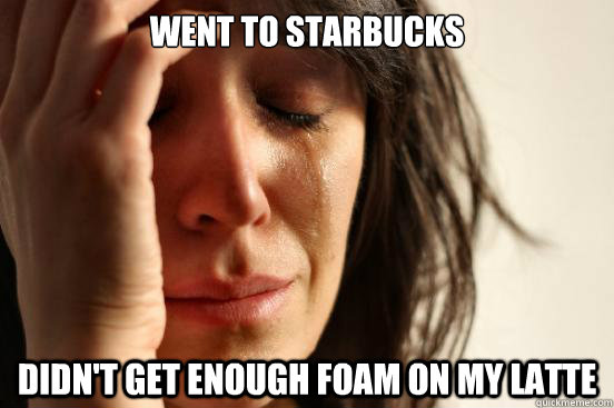 Went to starbucks didn't get enough foam on my latte  First World Problems