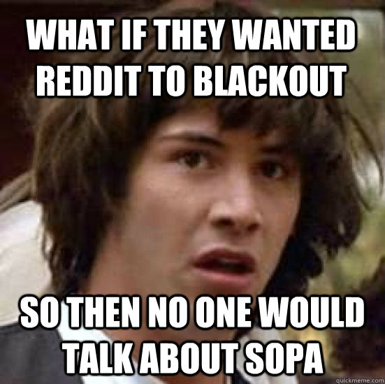 What if they wanted reddit to blackout So then no one would talk about sopa  conspiracy keanu