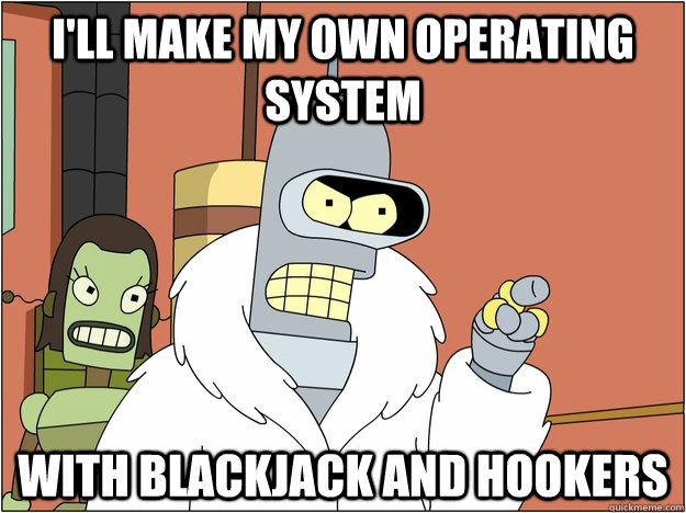 I'll make my own operating system with blackjack and hookers - I'll make my own operating system with blackjack and hookers  BENDER STATE MEET