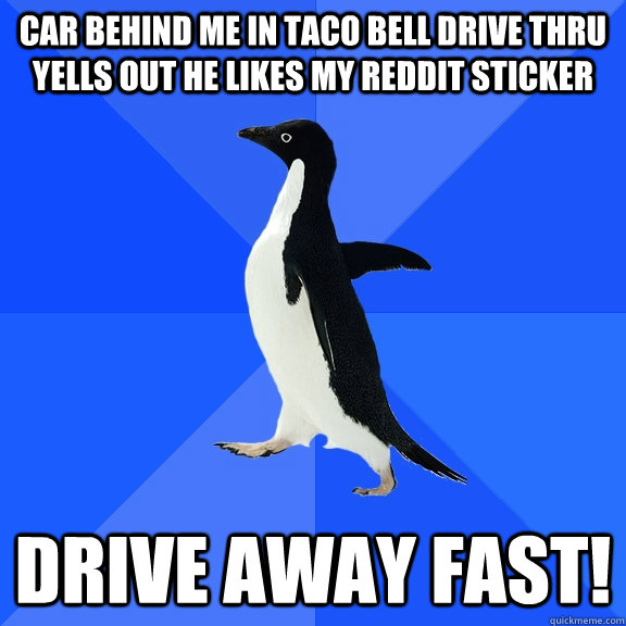 Car behind me in taco bell drive thru yells out he likes my reddit sticker drive away fast!  Socially Awkward Penguin