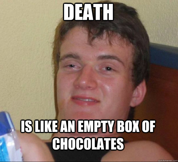 Death is like an empty box of chocolates  10guy