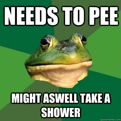Needs to pee Might aswell take a shower  Foul Bachelor Frog