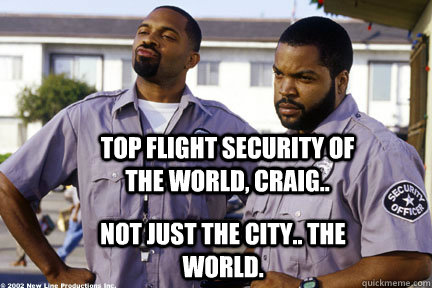 top flight security of the world, craig.. not just the city.. the world.  - top flight security of the world, craig.. not just the city.. the world.   top flight