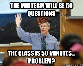 The midterm will be 50 questions the class is 50 minutes... Problem? - The midterm will be 50 questions the class is 50 minutes... Problem?  Scumbag Professor