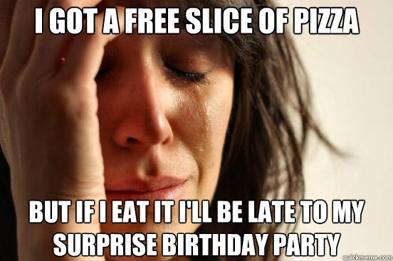 I got a free slice of pizza  But if i eat it i'll be late to my surprise birthday party  First World Problems