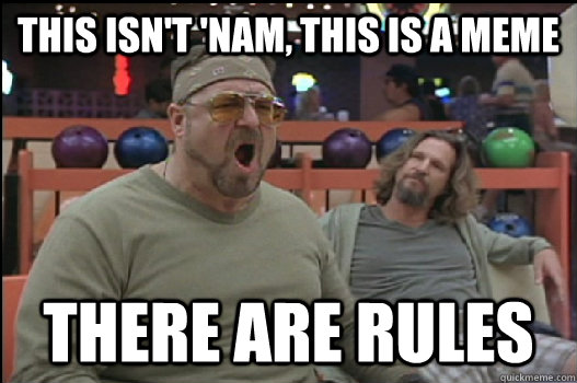 this isn't 'nam, this is a meme there are rules  Angry Walter