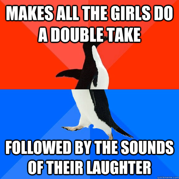 makes all the girls do a double take followed by the sounds of their laughter  Socially Awesome Awkward Penguin