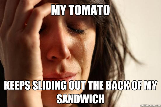 My tomato keeps sliding out the back of my sandwich  First World Problems