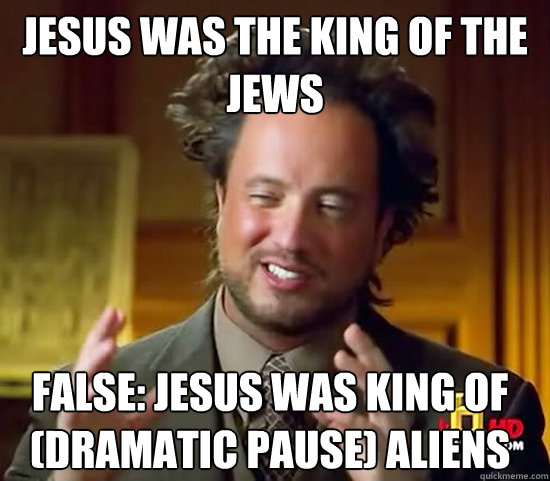 Jesus was the king of the jews FALSE: Jesus was king of (Dramatic pause) Aliens  Ancient Aliens