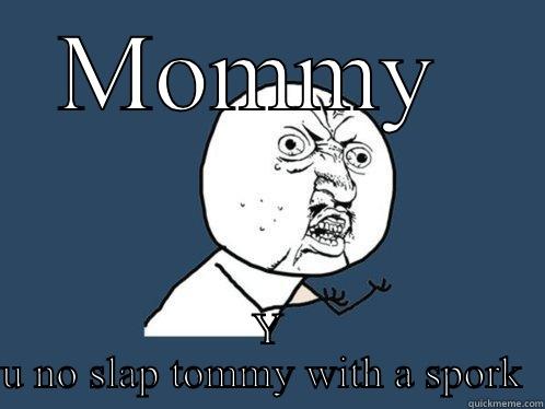MOMMY  Y U NO SLAP TOMMY WITH A SPORK  Y U No