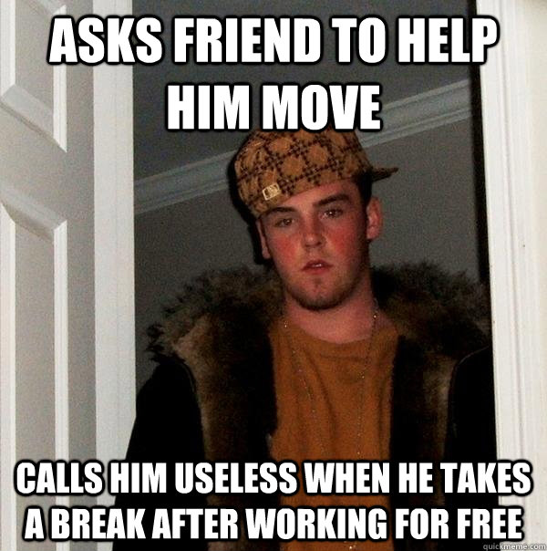 Asks friend to help him move Calls him useless when he takes a break after working for free - Asks friend to help him move Calls him useless when he takes a break after working for free  Scumbag Steve