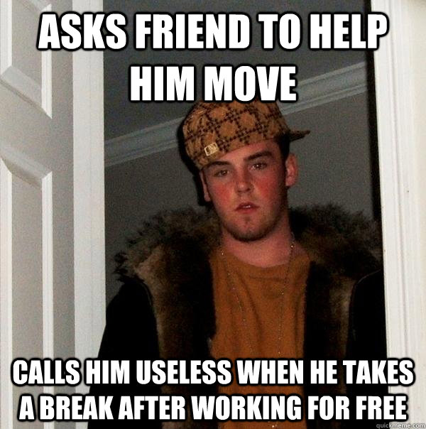 Asks friend to help him move Calls him useless when he takes a break after working for free  Scumbag Steve