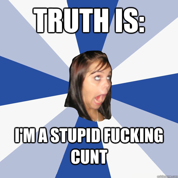 TRUTH IS: I'M A STUPID FUCKING CUNT - TRUTH IS: I'M A STUPID FUCKING CUNT  Annoying Facebook Girl