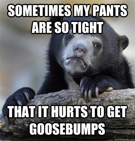 SOMETIMES MY PANTS ARE SO TIGHT THAT IT HURTS TO GET GOOSEBUMPS  Confession Bear