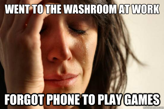 Went to the washroom at work Forgot phone to play games  First World Problems