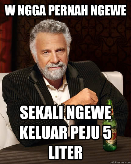 W ngga pernah ngewe sekali ngewe keluar peju 5 liter - W ngga pernah ngewe sekali ngewe keluar peju 5 liter  The Most Interesting Man In The World