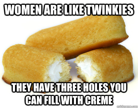 Women are like twinkies They have three holes you can fill with creme  