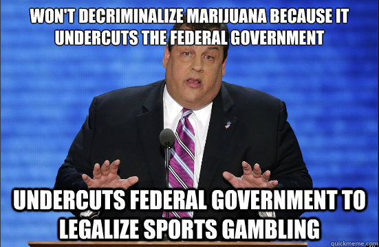 Won't decriminalize marijuana because it undercuts the federal government Undercuts federal government to legalize sports gambling  Hypocrite Chris Christie