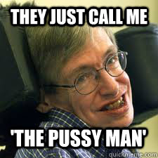 they just call me 'the pussy man' - they just call me 'the pussy man'  steven hawking
