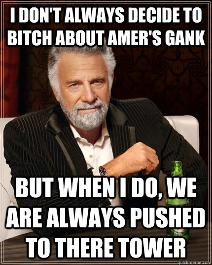 I don't always decide to bitch about Amer's gank  but when I do, we are always pushed to there tower  The Most Interesting Man In The World