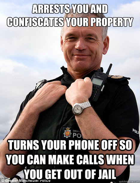 Arrests you and confiscates your property turns your phone off so you can make calls when you get out of jail  