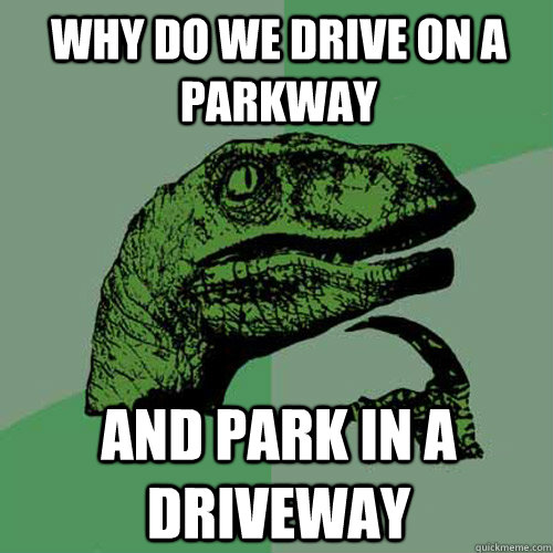 Why do we drive on a parkway And park in a driveway - Why do we drive on a parkway And park in a driveway  Philosoraptor