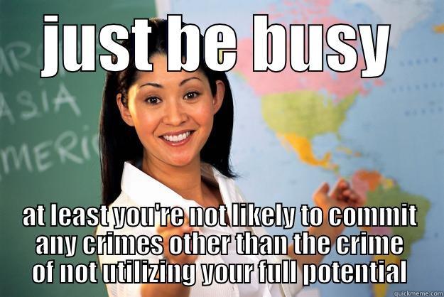 JUST BE BUSY AT LEAST YOU'RE NOT LIKELY TO COMMIT ANY CRIMES OTHER THAN THE CRIME OF NOT UTILIZING YOUR FULL POTENTIAL Unhelpful High School Teacher