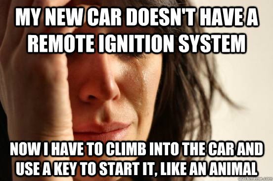 My new car doesn't have a remote ignition system now I have to climb into the car and use a key to start it, like an animal  First World Problems