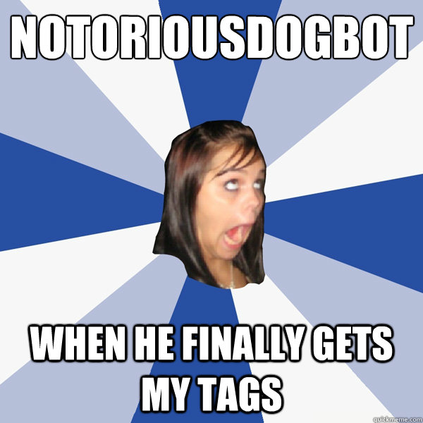 notoriousdogbot when he finally gets my tags  Annoying Facebook Girl