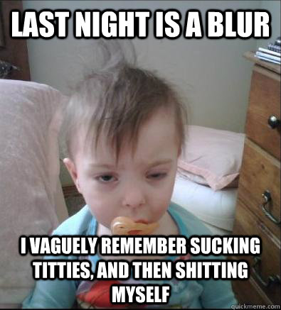 Last night is a blur I vaguely remember sucking titties, and then shitting myself  Party Toddler