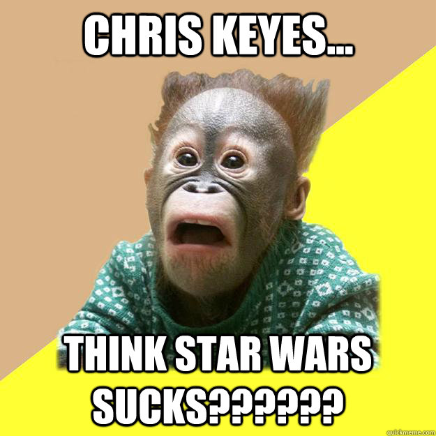 Chris Keyes...  THINK STAR WARS SUCKS?????? - Chris Keyes...  THINK STAR WARS SUCKS??????  Shocked Monkey