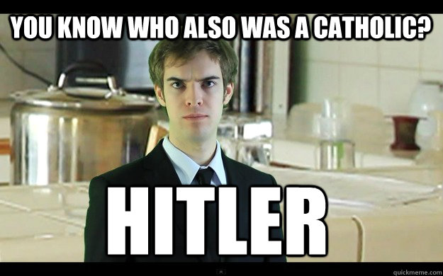you know who also was a catholic? Hitler - you know who also was a catholic? Hitler  the Hitler argument