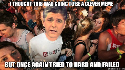 i thought this was going to be a clever meme but once again tried to hard and failed - i thought this was going to be a clever meme but once again tried to hard and failed  Sudden Clarity Sean Hannity