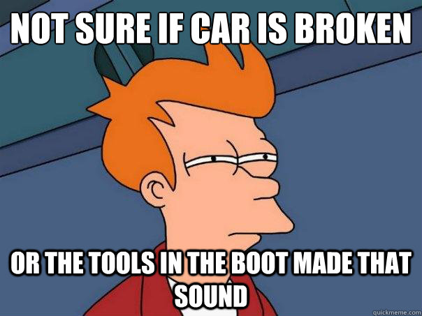Not sure if car is broken Or the tools in the boot made that sound  Futurama Fry