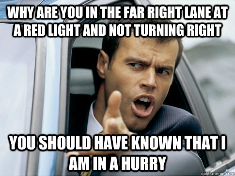 Why are you in the far right lane at a red light and not turning right You should have known that I am in a hurry  Asshole driver