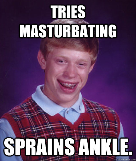 Tries masturbating Sprains ankle.  Bad Luck Brian