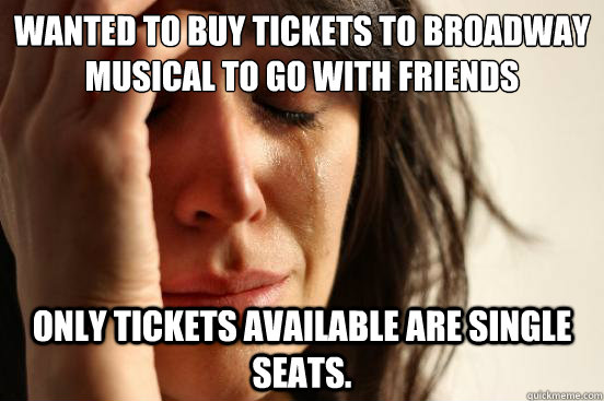 Wanted to buy tickets to broadway musical to go with friends only tickets available are single seats.  First World Problems