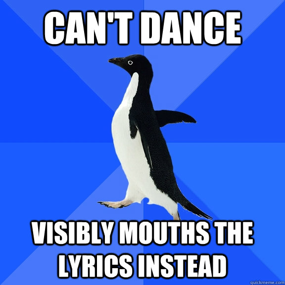 can't dance visibly mouths the lyrics instead  Socially Awkward Penguin